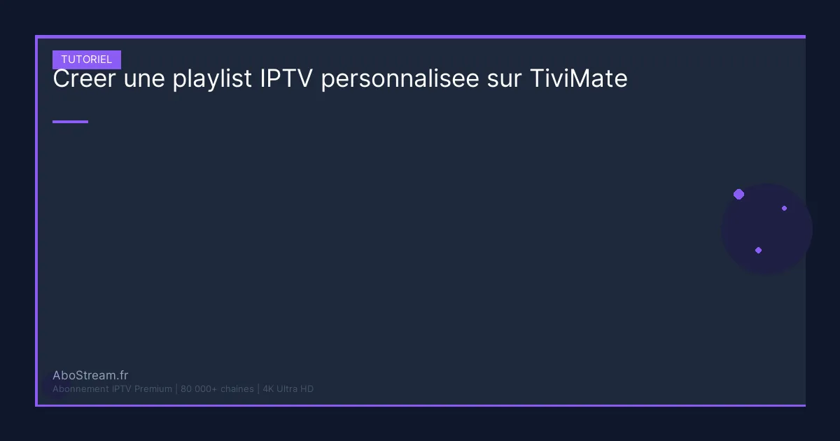 creer playlist iptv personnalisee tivimate - guide complet AboStream IPTV